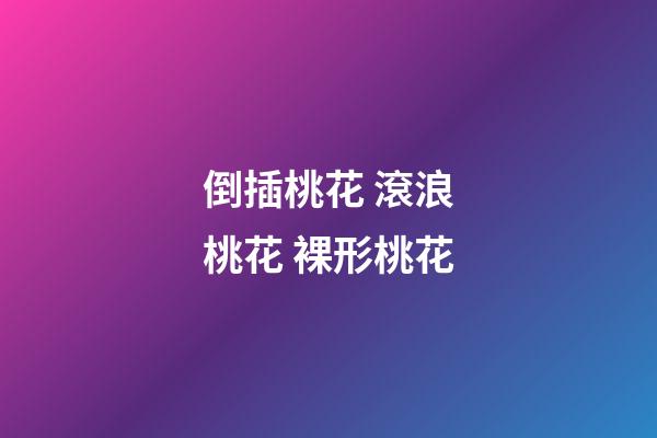 倒插桃花 滾浪桃花 裸形桃花